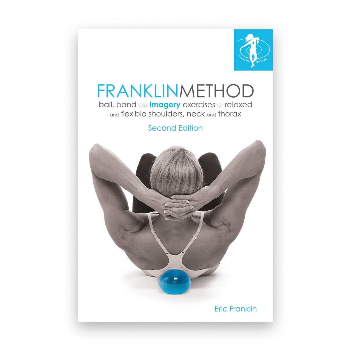 Franklin Method Ball, Band and Imagery Exercises for Relaxed and Flexible Shoulders, Neck and Thorax, Second Edition